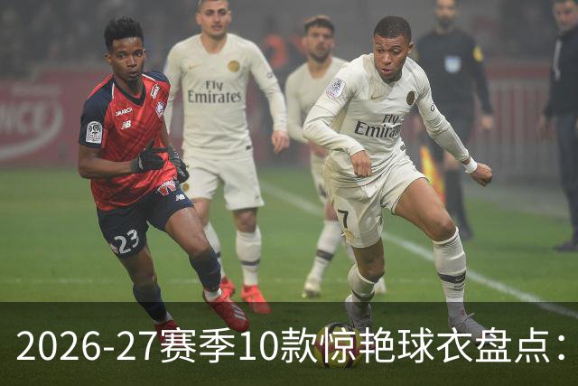 2026-27赛季10款惊艳球衣盘点：经典回归还是大胆突破？